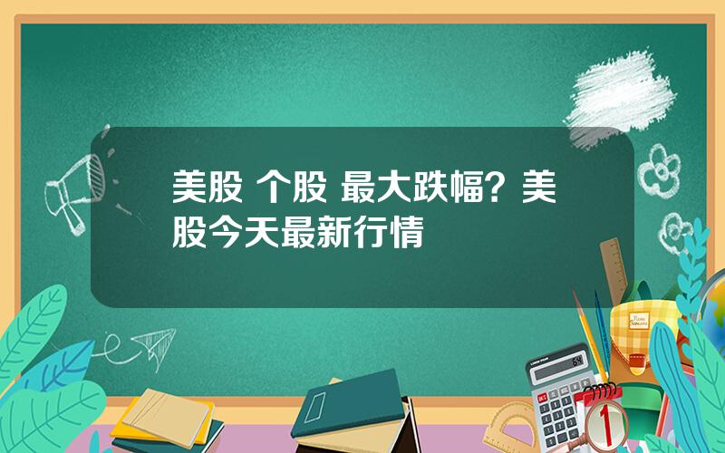 美股 个股 最大跌幅？美股今天最新行情